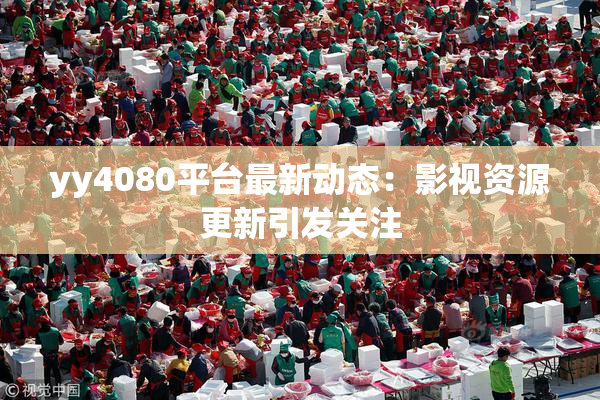 yy4080平台最新动态：影视资源更新引发关注