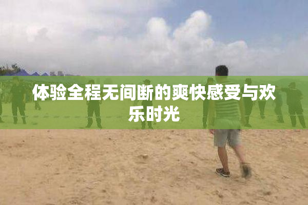体验全程无间断的爽快感受与欢乐时光