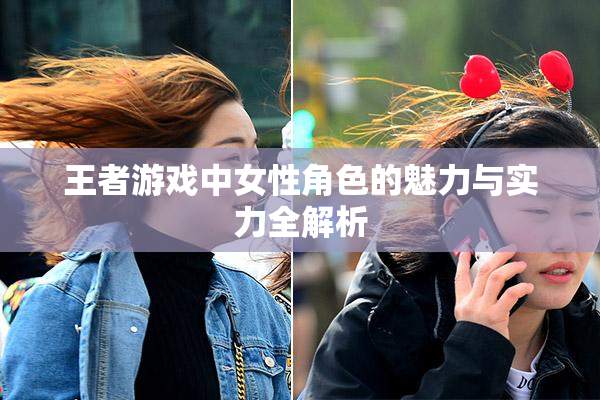 王者游戏中女性角色的魅力与实力全解析