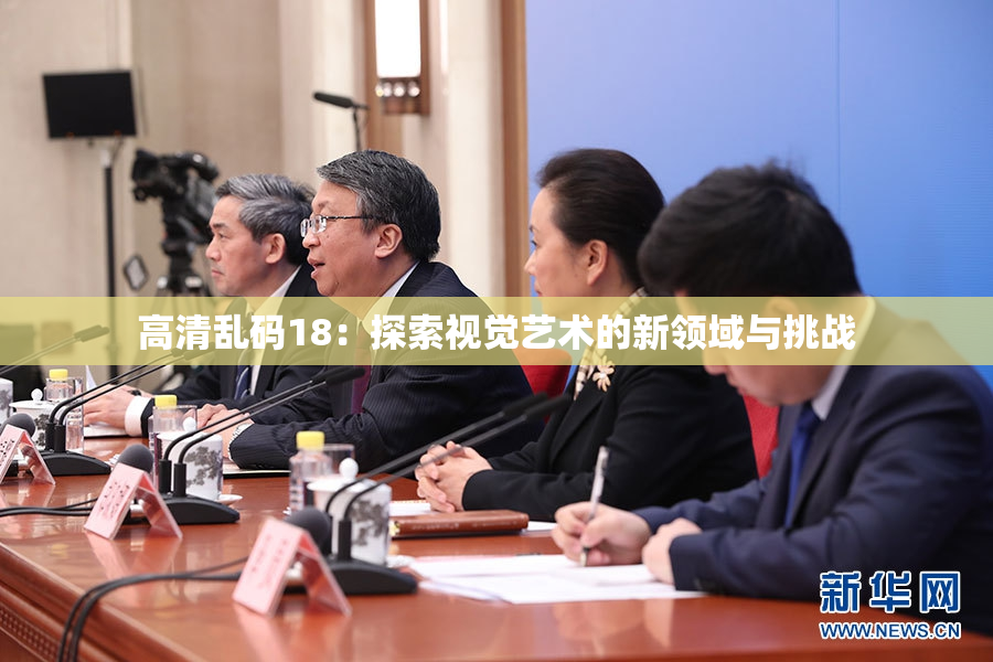 高清乱码18：探索视觉艺术的新领域与挑战