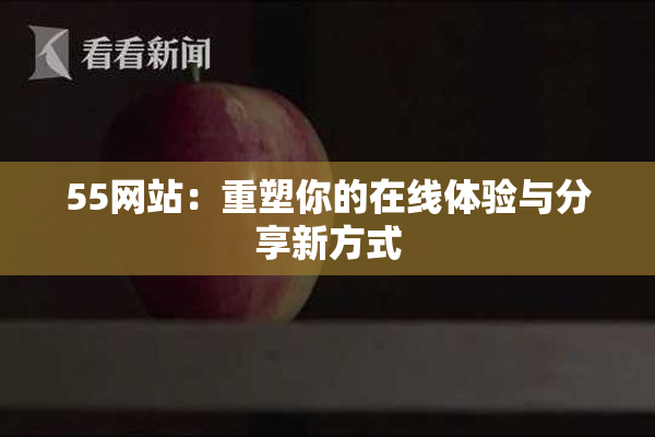 55网站：重塑你的在线体验与分享新方式