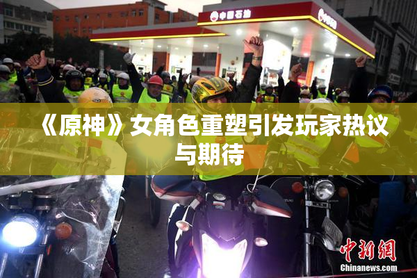 《原神》女角色重塑引发玩家热议与期待