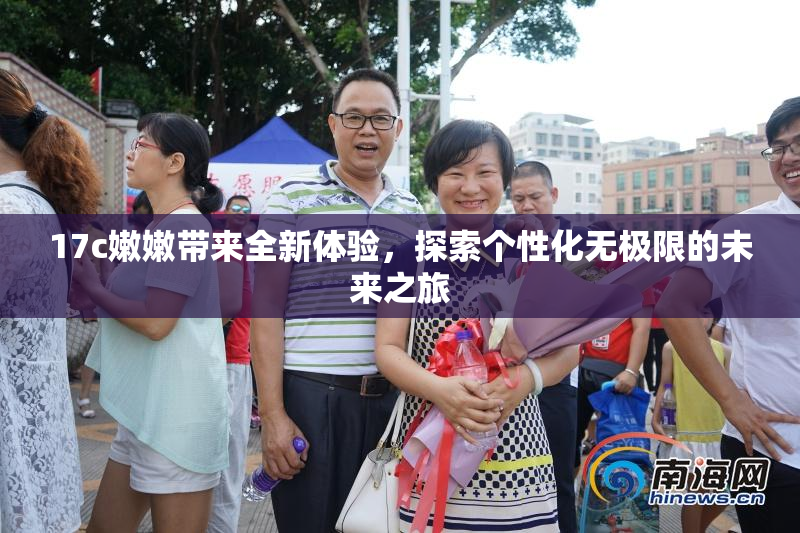 17c嫩嫩带来全新体验，探索个性化无极限的未来之旅