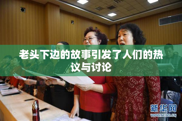 老头下边的故事引发了人们的热议与讨论