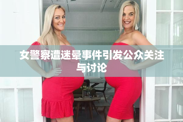 女警察遭迷晕事件引发公众关注与讨论