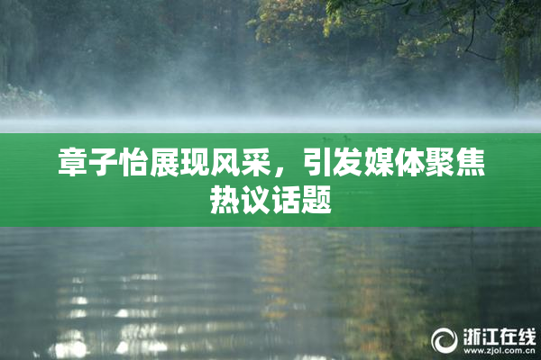 章子怡展现风采，引发媒体聚焦热议话题