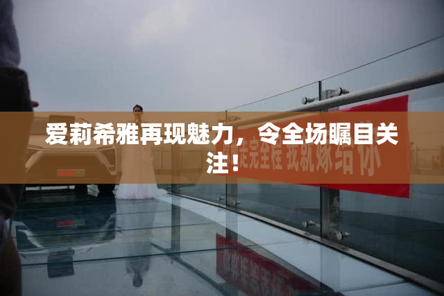 爱莉希雅再现魅力，令全场瞩目关注！