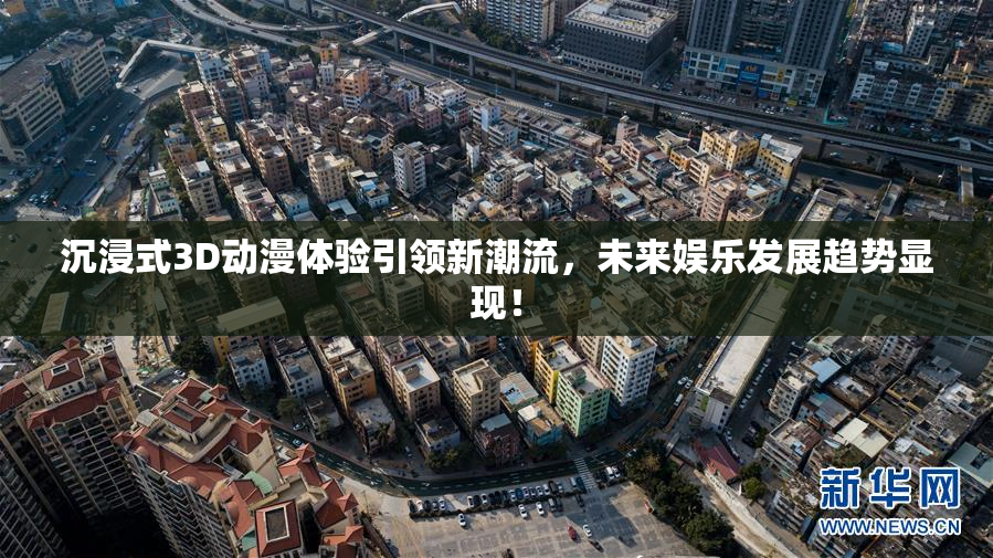 沉浸式3D动漫体验引领新潮流，未来娱乐发展趋势显现！