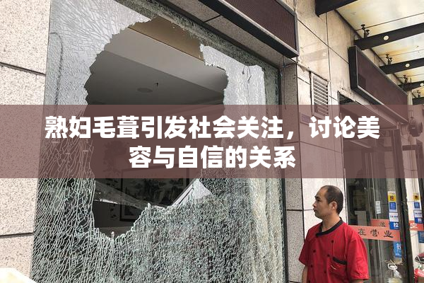 熟妇毛葺引发社会关注，讨论美容与自信的关系