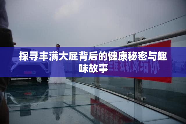 探寻丰满大屁背后的健康秘密与趣味故事