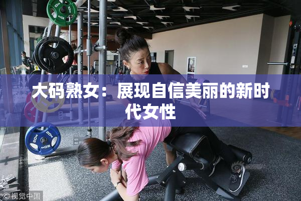大码熟女：展现自信美丽的新时代女性
