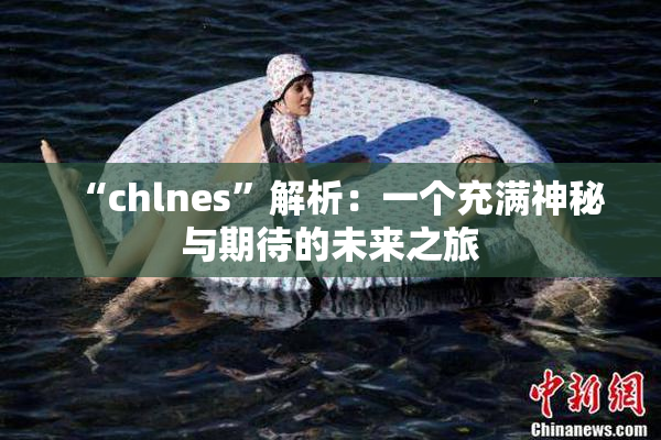“chlnes”解析：一个充满神秘与期待的未来之旅