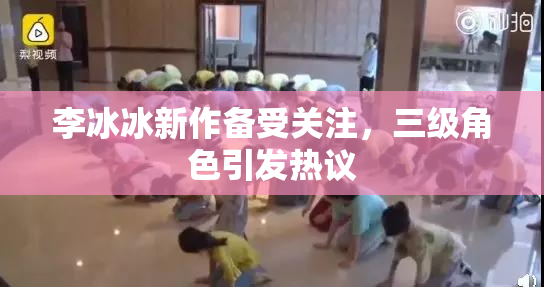 李冰冰新作备受关注，三级角色引发热议