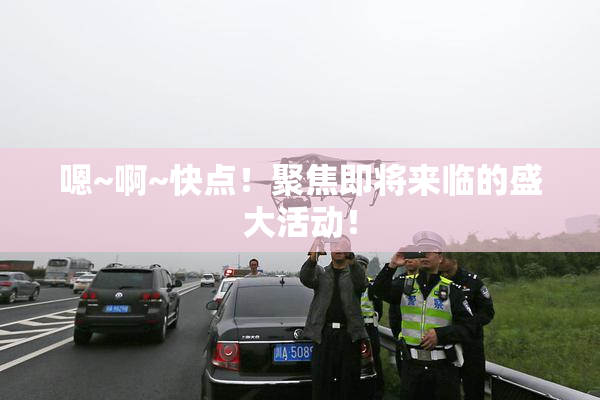 嗯~啊~快点！聚焦即将来临的盛大活动！