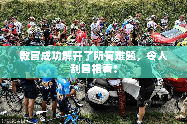 教官成功解开了所有难题，令人刮目相看！