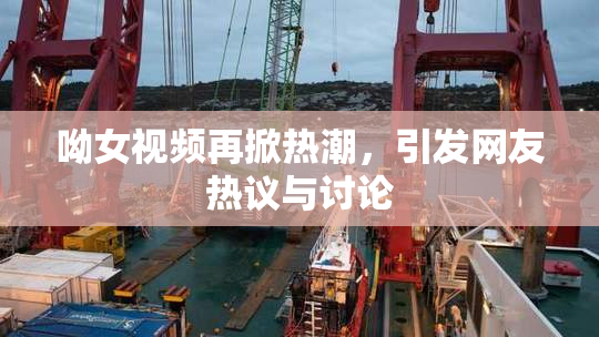 呦女视频再掀热潮，引发网友热议与讨论