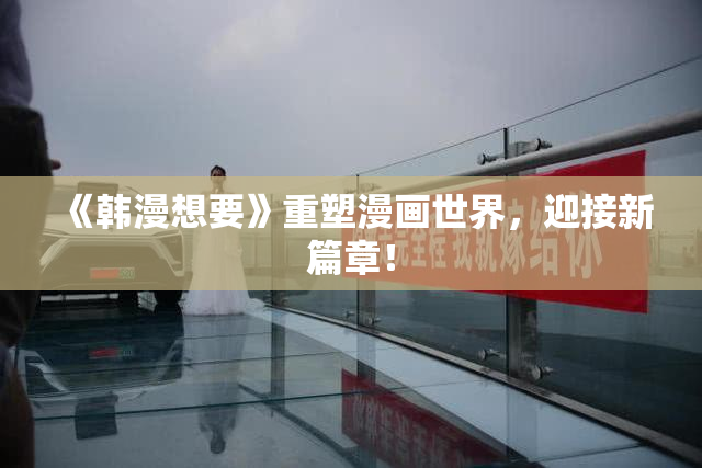 《韩漫想要》重塑漫画世界，迎接新篇章！
