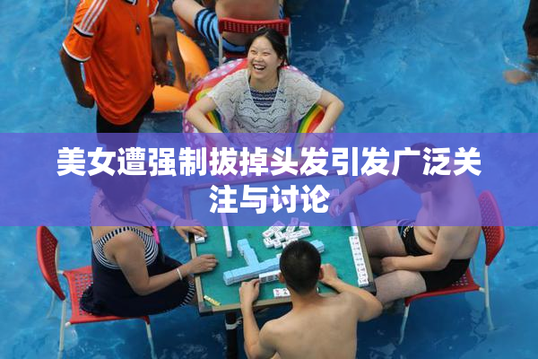 美女遭强制拔掉头发引发广泛关注与讨论