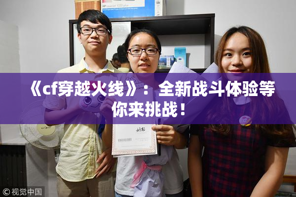 《cf穿越火线》：全新战斗体验等你来挑战！