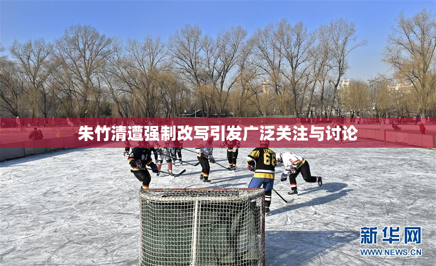 朱竹清遭强制改写引发广泛关注与讨论