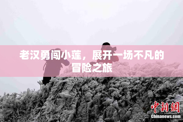 老汉勇闯小莲，展开一场不凡的冒险之旅