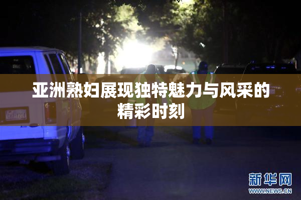 亚洲熟妇展现独特魅力与风采的精彩时刻