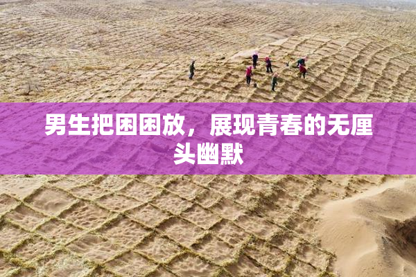 男生把困困放，展现青春的无厘头幽默
