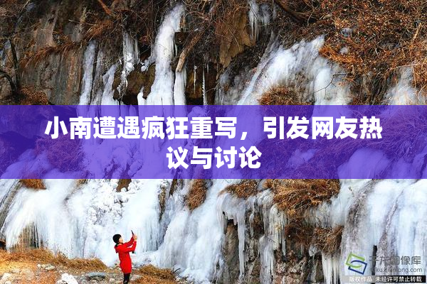 小南遭遇疯狂重写，引发网友热议与讨论