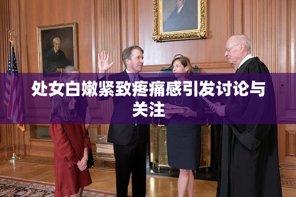 处女白嫩紧致疼痛感引发讨论与关注