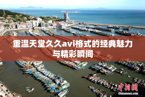 重温天堂久久avi格式的经典魅力与精彩瞬间