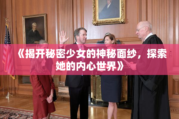 《揭开秘密少女的神秘面纱，探索她的内心世界》