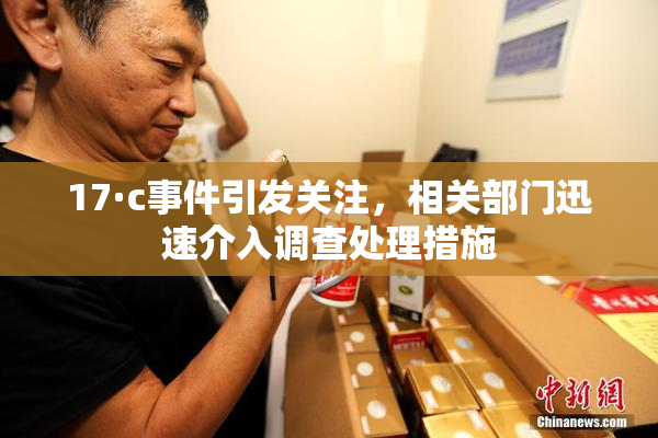17·c事件引发关注，相关部门迅速介入调查处理措施