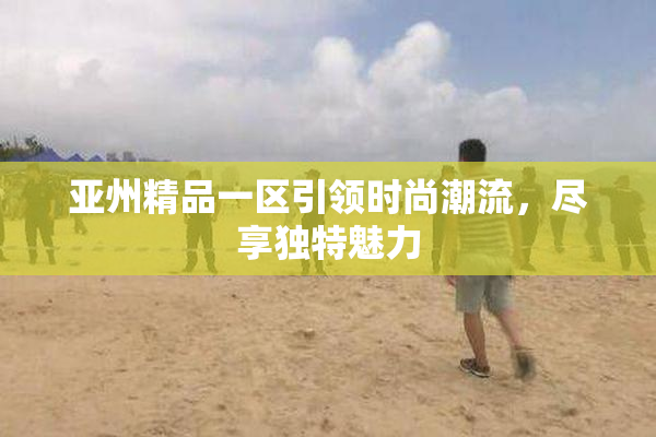 亚州精品一区引领时尚潮流，尽享独特魅力