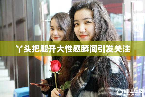丫头把腿开大性感瞬间引发关注