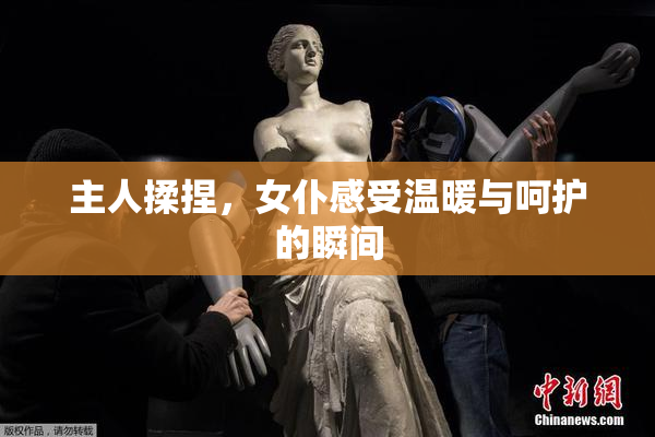 主人揉捏，女仆感受温暖与呵护的瞬间