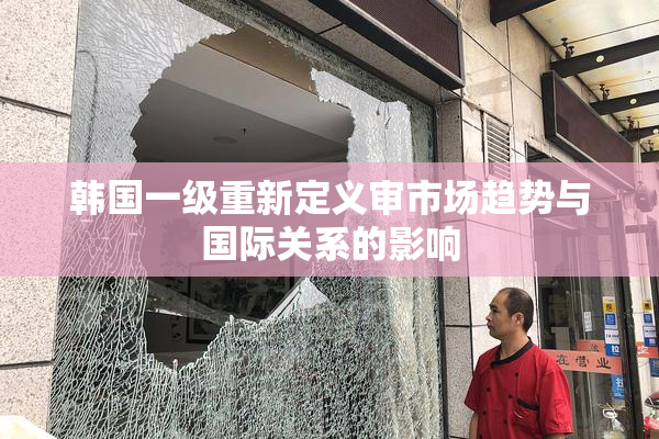 韩国一级重新定义审市场趋势与国际关系的影响