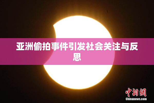 亚洲偷拍事件引发社会关注与反思