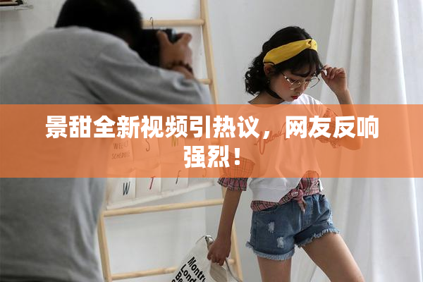 景甜全新视频引热议，网友反响强烈！