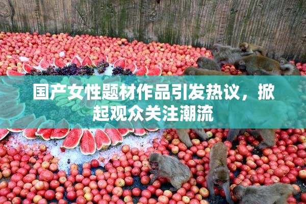 国产女性题材作品引发热议，掀起观众关注潮流