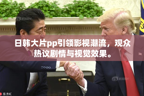日韩大片pp引领影视潮流，观众热议剧情与视觉效果。