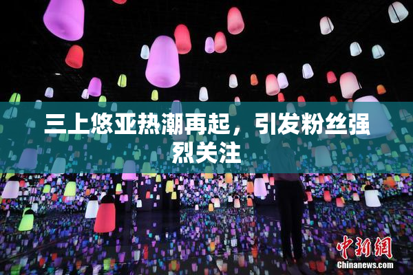 三上悠亚热潮再起，引发粉丝强烈关注