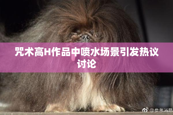 咒术高H作品中喷水场景引发热议讨论