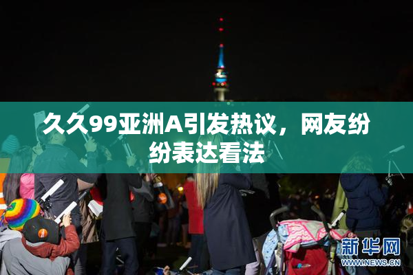 久久99亚洲A引发热议，网友纷纷表达看法