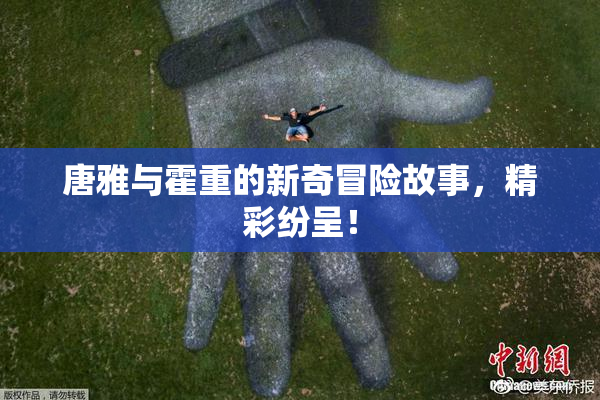 唐雅与霍重的新奇冒险故事，精彩纷呈！