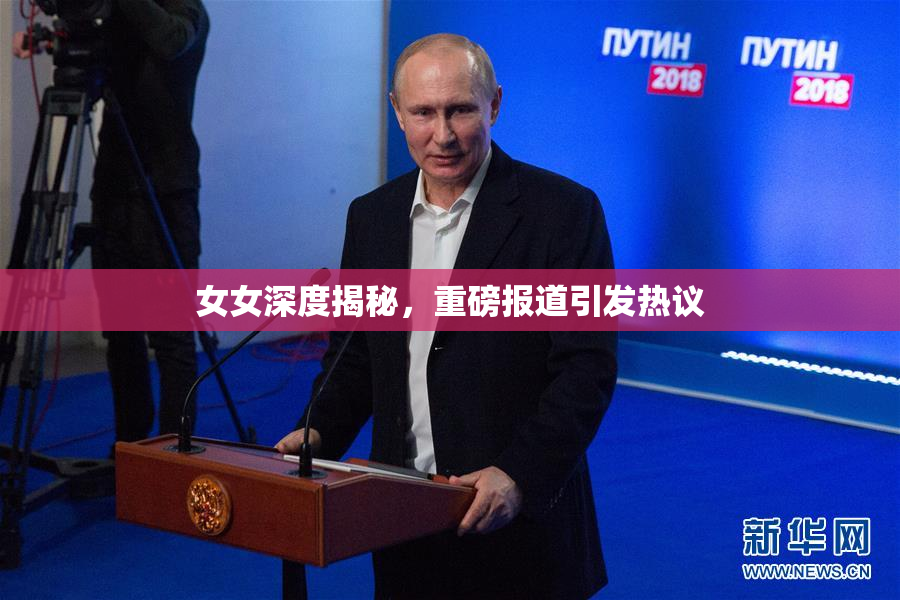 女女深度揭秘，重磅报道引发热议