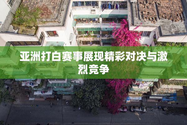 亚洲打白赛事展现精彩对决与激烈竞争