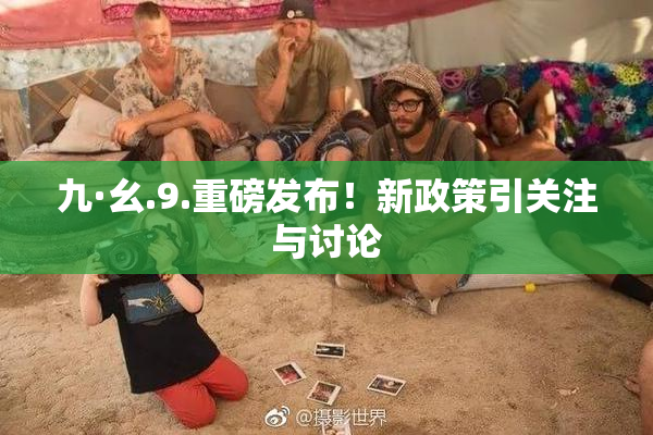 九·幺.9.重磅发布！新政策引关注与讨论