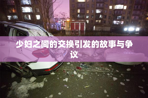 少妇之间的交换引发的故事与争议