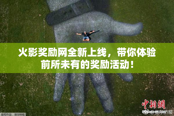 火影奖励网全新上线，带你体验前所未有的奖励活动！