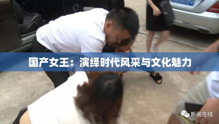 国产女王：演绎时代风采与文化魅力